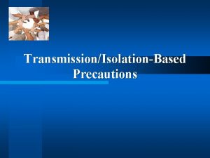 TransmissionIsolationBased Precautions TransmissionBased Precautions A K A Isolation