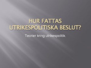 HUR FATTAS UTRIKESPOLITISKA BESLUT Teorier kring utrikespolitik Olika