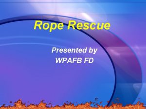 Rope Rescue Presented by WPAFB FD Objectives Demonstrate