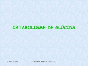 CATABOLISME DE GLCIDS CURS 2007 08 CATABOLISME DE
