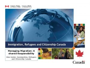 Managing Migration A shared Responsibility Glen Linder Immigration