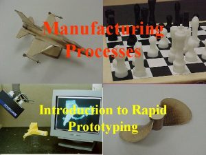 Manufacturing Processes Introduction to Rapid Prototyping Background When