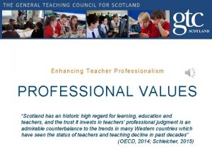 Enhancing Teacher Professionalism PROFESSIONAL VALUES Scotland has an