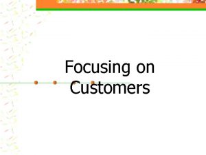 Focusing on Customers Key Idea To create satisfied
