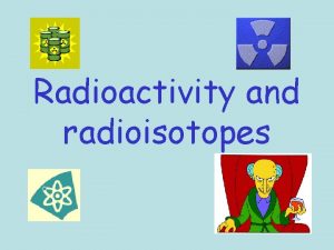 Radioactivity and radioisotopes A very brief history of