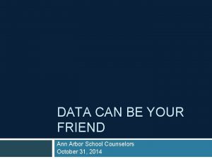 DATA CAN BE YOUR FRIEND Ann Arbor School