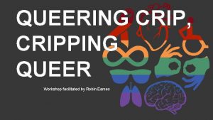 QUEERING CRIP CRIPPING QUEER Workshop facilitated by Robin