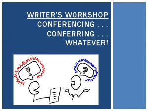 WRITERS WORKSHOP CONFERENCING CONFERRING WHATEVER CONFERENCE BASICS Why