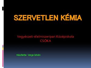 SZERVETLEN KMIA Vegyszetilelmiszeripari Kzpiskola CSKA Ksztette Varga Istvn