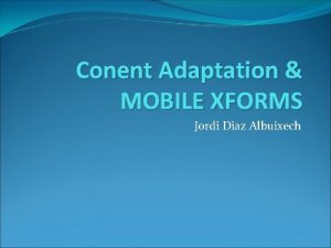 Conent Adaptation MOBILE XFORMS Jordi Diaz Albuixech Outline