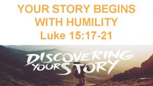 YOUR STORY BEGINS WITH HUMILITY Luke 15 17