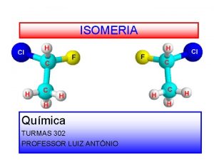 ISOMERIA Qumica TURMAS 302 PROFESSOR LUIZ ANTNIO ISOMERIA