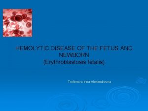 HEMOLYTIC DISEASE OF THE FETUS AND NEWBORN Erythroblastosis