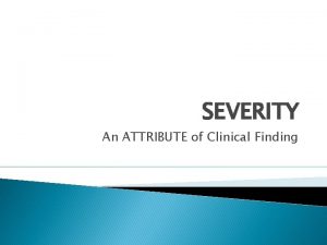 SEVERITY An ATTRIBUTE of Clinical Finding Severity May