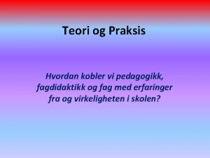 Teori og Praksis Hvordan kobler vi pedagogikk fagdidaktikk