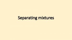 Separating mixtures Something is a MIXTURE if it