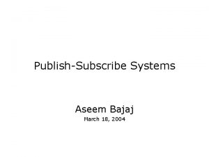 PublishSubscribe Systems Aseem Bajaj March 18 2004 About
