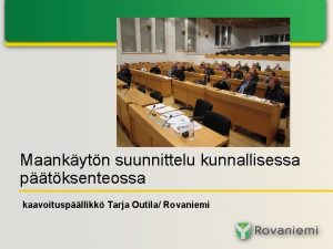 Maankytn suunnittelu kunnallisessa ptksenteossa kaavoituspllikk Tarja Outila Rovaniemi