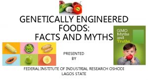 GENETICALLY ENGINEERED FOODS FACTS AND MYTHS PRESENTED BY