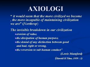 AXIOLOGI it would seem that the more civilized