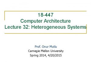 18 447 Computer Architecture Lecture 32 Heterogeneous Systems