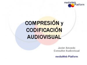 COMPRESIN y CODIFICACIN AUDIOVISUAL Javier Amoedo Consultor Audiovisual