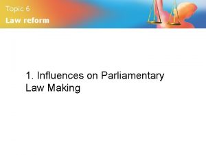 Topic 6 Law reform 1 Influences on Parliamentary