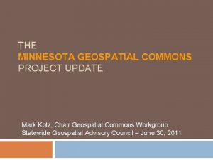 THE MINNESOTA GEOSPATIAL COMMONS PROJECT UPDATE Mark Kotz