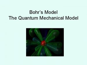 Bohrs Model The Quantum Mechanical Model What we