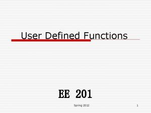 User Defined Functions EE 201 Spring 2012 1