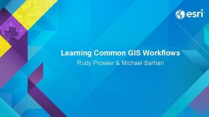Learning Common GIS Workflows Rudy Prosser Michael Sarhan