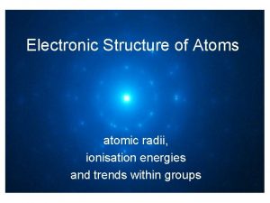 Electronic Structure of Atoms atomic radii ionisation energies