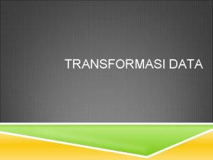 TRANSFORMASI DATA TRANSFORMASI DATA Transformasi data merupakan suatu