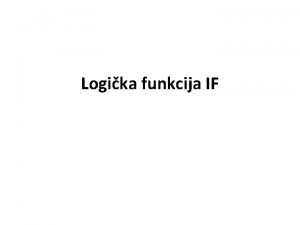 Logika funkcija IF Funkcije su sloene gotove formule