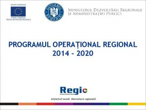 PROGRAMUL OPERAIONAL REGIONAL 2014 2020 PROGRAMUL OPERAIONAL REGIONAL