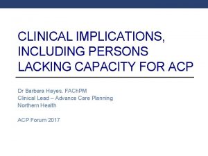 CLINICAL IMPLICATIONS INCLUDING PERSONS LACKING CAPACITY FOR ACP