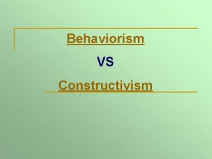 Behaviorism VS Constructivism Behaviorism VS Constructivism Teacher Centered