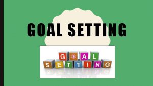 GOAL SETTING WHAT ARE GOALS goals are the