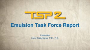 Emulsion Task Force Report Presenter Larry Galehouse P