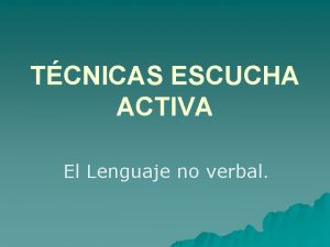 TCNICAS ESCUCHA ACTIVA El Lenguaje no verbal Qu
