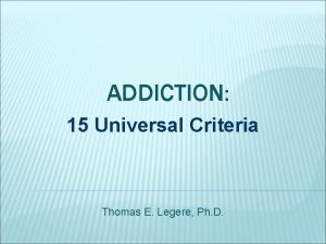 ADDICTION 15 Universal Criteria Thomas E Legere Ph