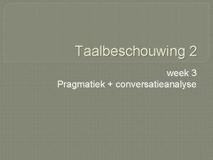 Taalbeschouwing 2 week 3 Pragmatiek conversatieanalyse Wat gaan