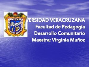 UNIVERSIDAD VERACRUZANA Facultad de Pedagoga Desarrollo Comunitario Maestra