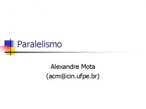 Paralelismo Alexandre Mota acmcin ufpe br Paralelismo n