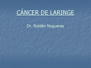 CNCER DE LARINGE Dr Roldn Nogueras Cncer de