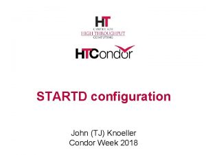 STARTD configuration John TJ Knoeller Condor Week 2018