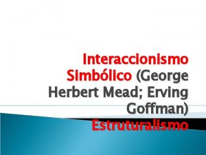 Interaccionismo Simblico George Herbert Mead Erving Goffman Estruturalismo