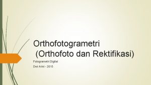 Orthofotogrametri Orthofoto dan Rektifikasi Fotogrametri Digital Dwi Arini