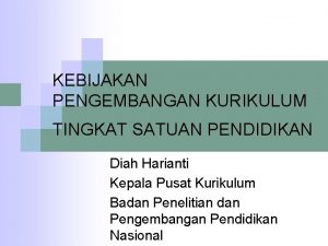 KEBIJAKAN PENGEMBANGAN KURIKULUM TINGKAT SATUAN PENDIDIKAN Diah Harianti