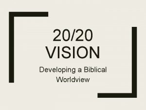 2020 VISION Developing a Biblical Worldview 2020 VISION